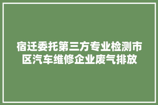 宿迁委托第三方专业检测市区汽车维修企业废气排放