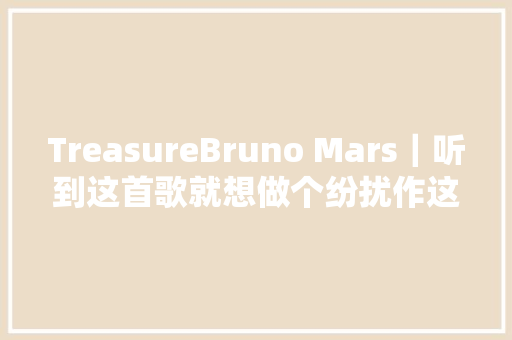 TreasureBruno Mars｜听到这首歌就想做个纷扰作这是病吗