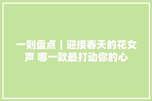 一则盘点｜迎接春天的花女声 哪一款最打动你的心