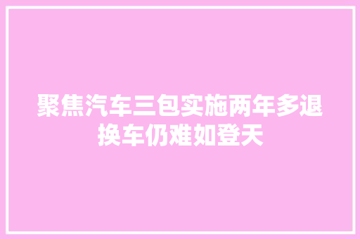 聚焦汽车三包实施两年多退换车仍难如登天