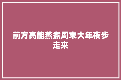 前方高能蒸煮周末大年夜步走来