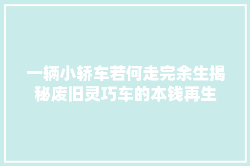 一辆小轿车若何走完余生揭秘废旧灵巧车的本钱再生