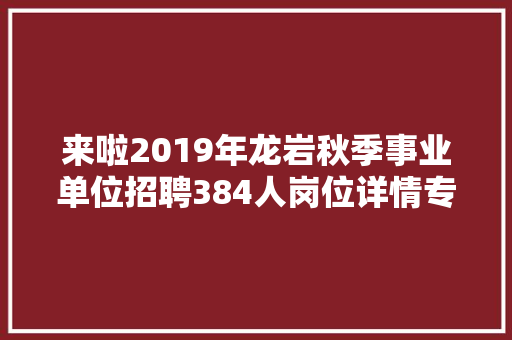 来啦2019年龙岩秋季事业单位招聘384人岗位详情专业要求若何报名都在这 汽车知识