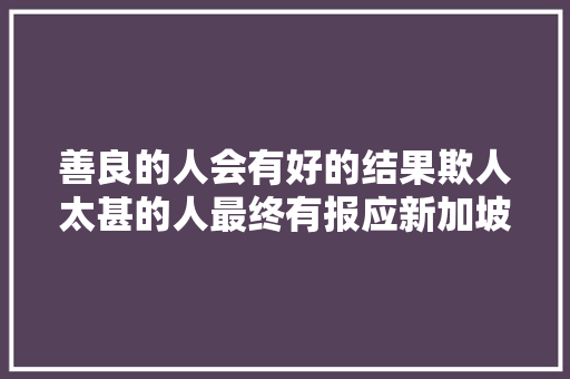 善良的人会有好的结果欺人太甚的人最终有报应新加坡沉浮