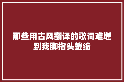 那些用古风翻译的歌词难堪到我脚指头蜷缩