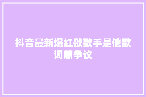 抖音最新爆红歌歌手是他歌词惹争议