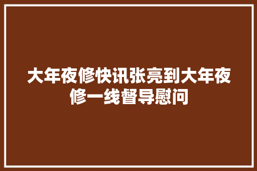 大年夜修快讯张亮到大年夜修一线督导慰问