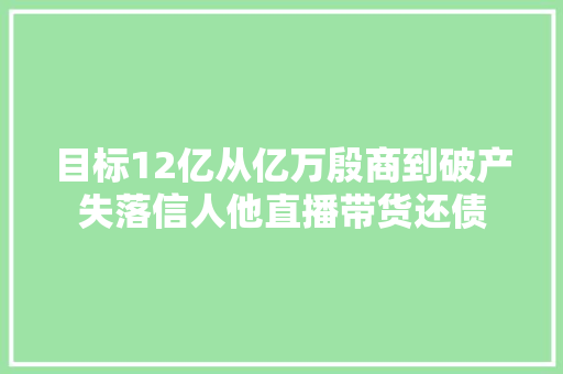 目标12亿从亿万殷商到破产失落信人他直播带货还债