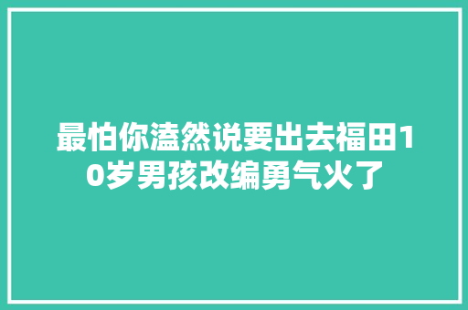 最怕你溘然说要出去福田10岁男孩改编勇气火了