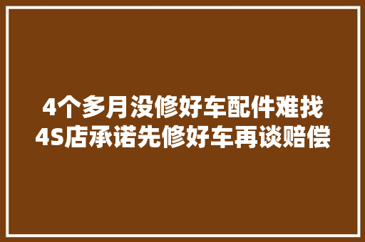 4个多月没修好车配件难找4S店承诺先修好车再谈赔偿