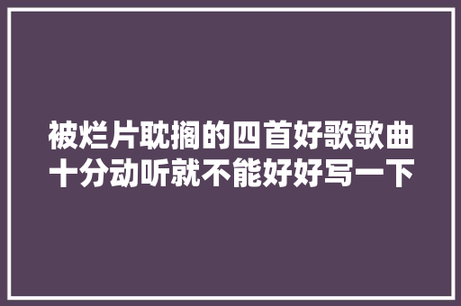 被烂片耽搁的四首好歌歌曲十分动听就不能好好写一下剧情吗