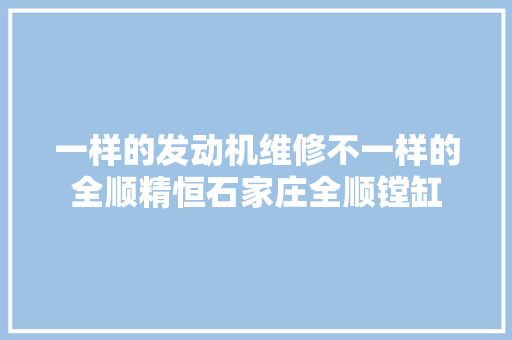 一样的发动机维修不一样的全顺精恒石家庄全顺镗缸