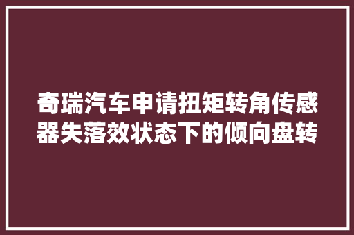 奇瑞汽车申请扭矩转角传感器失落效状态下的倾向盘转向助力方法及系统专利使得助力系统能够正常运转并保持基本的转向助力功能