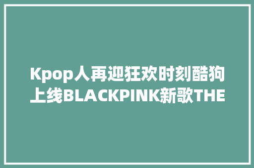 Kpop人再迎狂欢时刻酷狗上线BLACKPINK新歌THE GIRLS