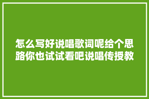 怎么写好说唱歌词呢给个思路你也试试看吧说唱传授教化