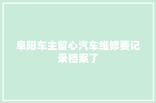 阜阳车主留心汽车维修要记录档案了