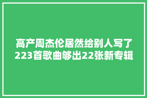 高产周杰伦居然给别人写了223首歌曲够出22张新专辑 休闲娱乐