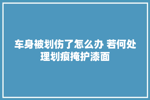 车身被划伤了怎么办 若何处理划痕掩护漆面