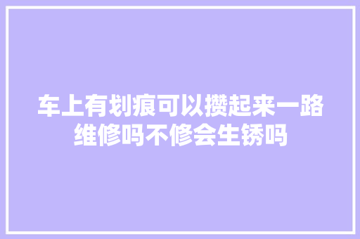 车上有划痕可以攒起来一路维修吗不修会生锈吗