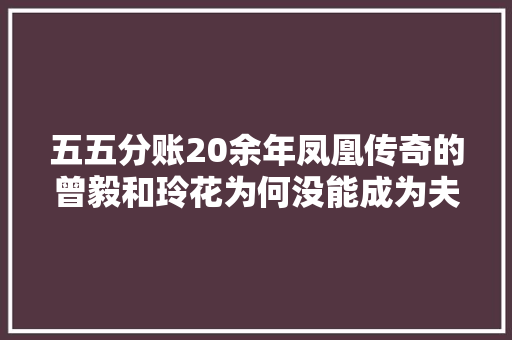 五五分账20余年凤凰传奇的曾毅和玲花为何没能成为夫妻 休闲娱乐