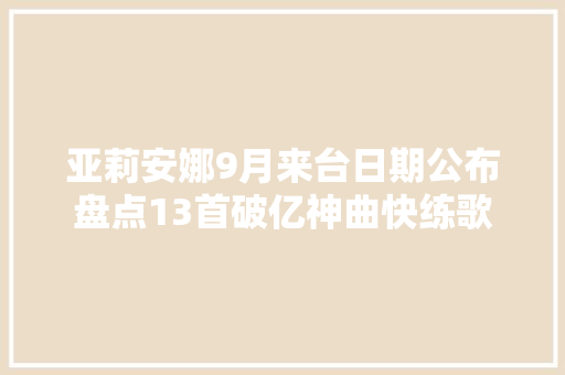 亚莉安娜9月来台日期公布盘点13首破亿神曲快练歌