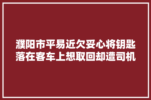 濮阳市平易近欠妥心将钥匙落在客车上想取回却遭司机索要500元红包