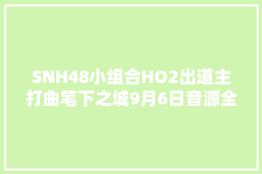SNH48小组合HO2出道主打曲笔下之城9月6日音源全网上线