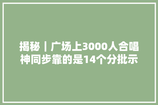 揭秘｜广场上3000人合唱神同步靠的是14个分批示
