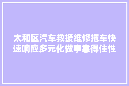 太和区汽车救援维修拖车快速响应多元化做事靠得住性和安然性