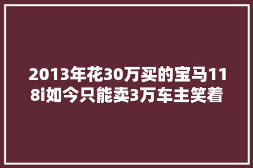 2013年花30万买的宝马118i如今只能卖3万车主笑着翻新连续开
