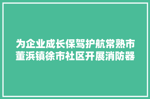 为企业成长保驾护航常熟市董浜镇徐市社区开展消防器材检查行动