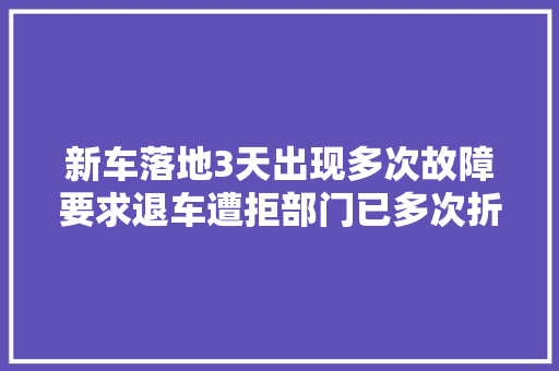 新车落地3天出现多次故障要求退车遭拒部门已多次折衷