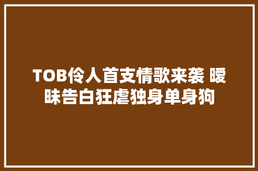 TOB伶人首支情歌来袭 暧昧告白狂虐独身单身狗