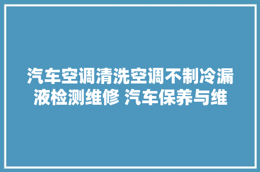 汽车空调清洗空调不制冷漏液检测维修 汽车保养与维修