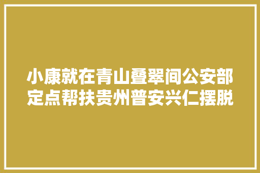 小康就在青山叠翠间公安部定点帮扶贵州普安兴仁摆脱穷苦