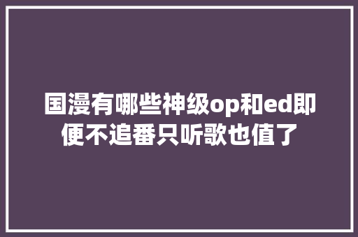 国漫有哪些神级op和ed即便不追番只听歌也值了