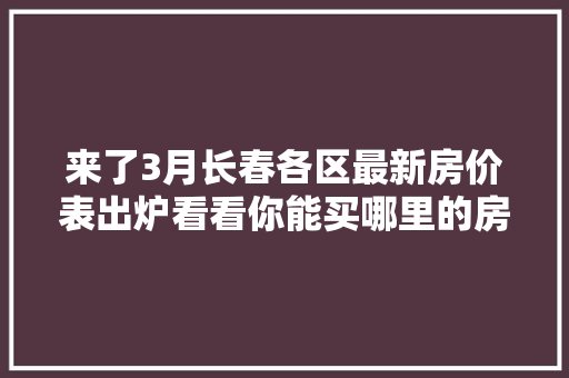 来了3月长春各区最新房价表出炉看看你能买哪里的房