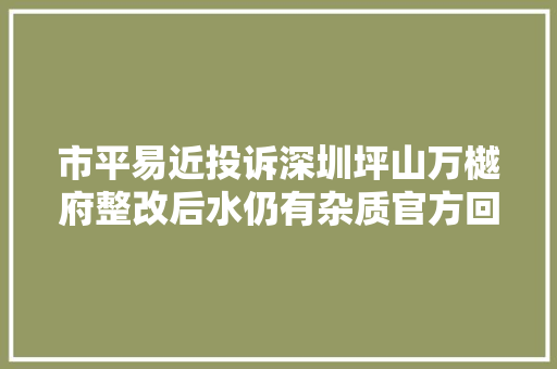 市平易近投诉深圳坪山万樾府整改后水仍有杂质官方回应