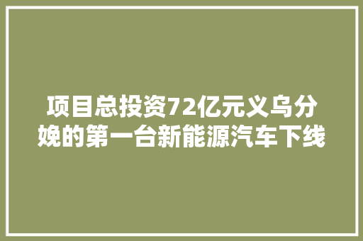 项目总投资72亿元义乌分娩的第一台新能源汽车下线