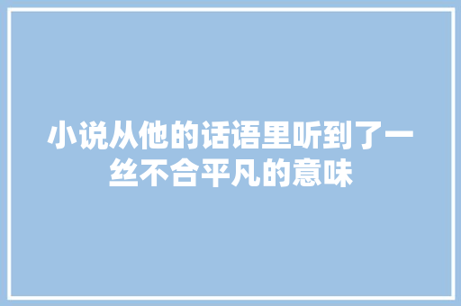 小说从他的话语里听到了一丝不合平凡的意味
