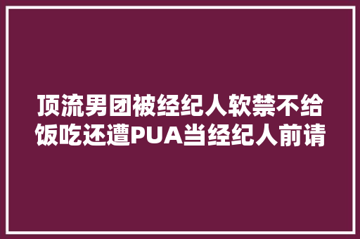 顶流男团被经纪人软禁不给饭吃还遭PUA当经纪人前请先做人吧