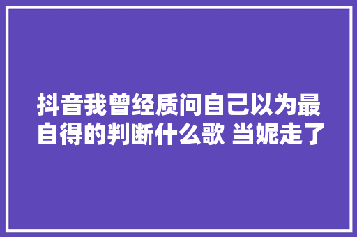 抖音我曾经质问自己以为最自得的判断什么歌 当妮走了歌词介绍