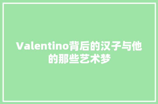 Valentino背后的汉子与他的那些艺术梦