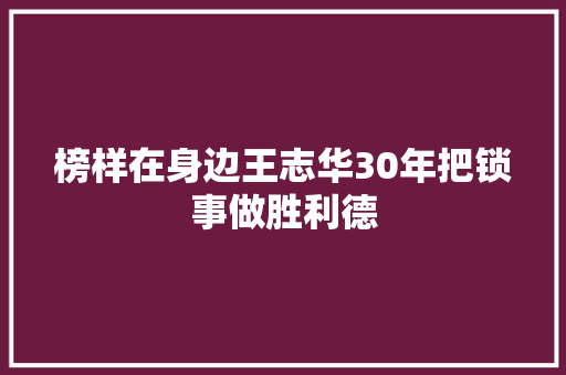 榜样在身边王志华30年把锁事做胜利德