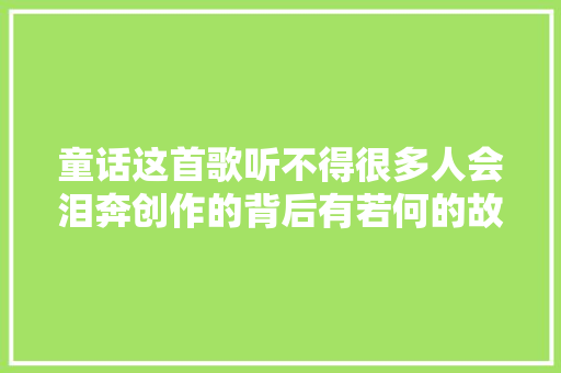 童话这首歌听不得很多人会泪奔创作的背后有若何的故事呢