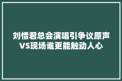 刘惜君总会演唱引争议原声VS现场谁更能触动人心
