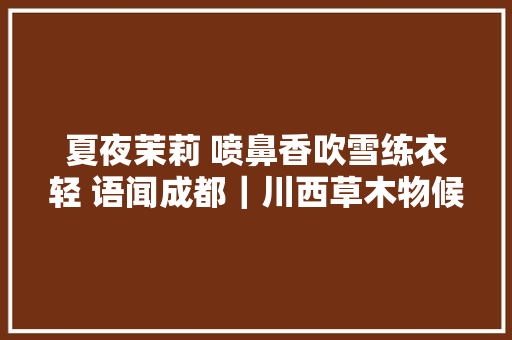 夏夜茉莉 喷鼻香吹雪练衣轻 语闻成都｜川西草木物候记16