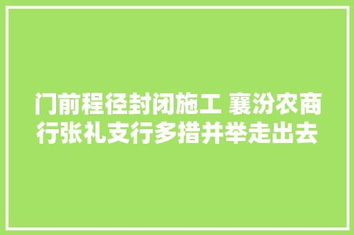 门前程径封闭施工 襄汾农商行张礼支行多措并举走出去营销