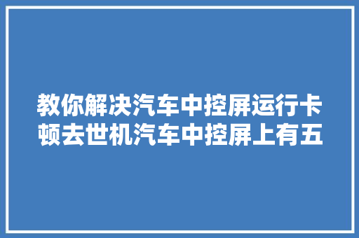 教你解决汽车中控屏运行卡顿去世机汽车中控屏上有五个隐藏功能
