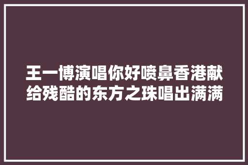 王一博演唱你好喷鼻香港献给残酷的东方之珠唱出满满的回忆
